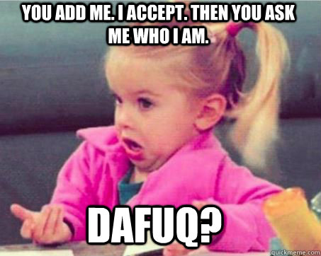 You add me. I accept. Then you ask me who I am. DAFUQ? - You add me. I accept. Then you ask me who I am. DAFUQ?  Sometimes at Facebook