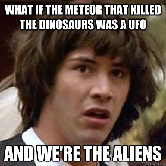 What if the meteor that killed the dinosaurs was a ufo And we're the aliens  conspiracy keanu