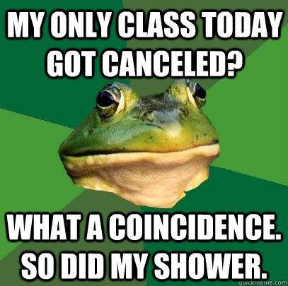 My only class today got canceled? What a coincidence. So did my shower. - My only class today got canceled? What a coincidence. So did my shower.  Foul Bachelor Frog