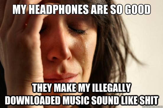 My headphones are so good they make my illegally downloaded music sound like shit - My headphones are so good they make my illegally downloaded music sound like shit  First World Problems