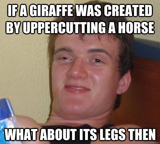 If a giraffe was created by uppercutting a horse  what about its legs then  10 Guy