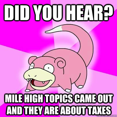 Did you hear? Mile High Topics came out and they are about taxes  Slowpoke