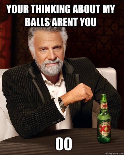 your thinking about my balls arent you 00 - your thinking about my balls arent you 00  The Most Interesting Man In The World