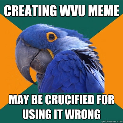 Creating WVU Meme may be crucified for using it wrong - Creating WVU Meme may be crucified for using it wrong  Paranoid Parrot