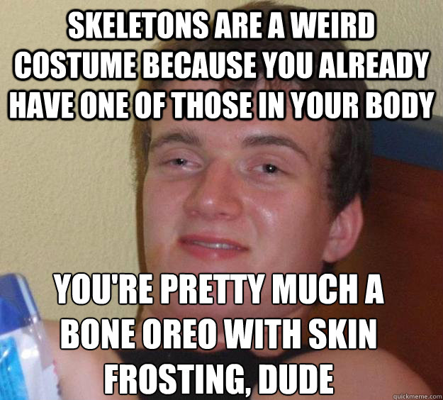 skeletons are a weird costume because you already have one of those in your body you're pretty much a bone oreo with skin frosting, dude  10 Guy