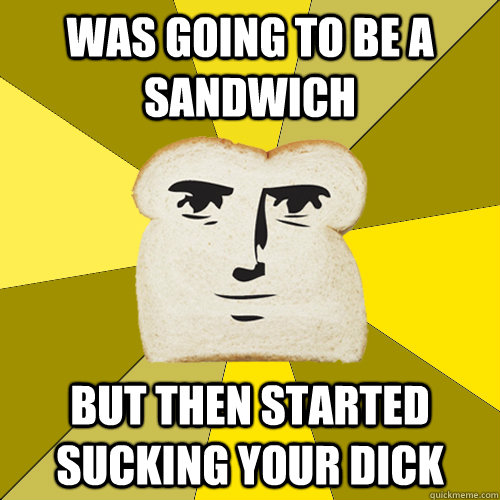 Was going to be a sandwich But then started sucking your dick  Breadfriend