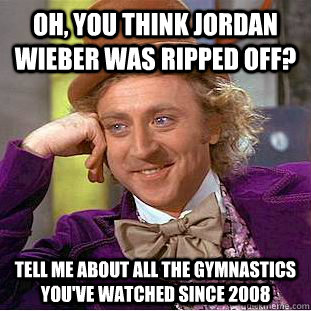 Oh, you think Jordan Wieber was ripped off? Tell me about all the gymnastics you've watched since 2008  Condescending Wonka