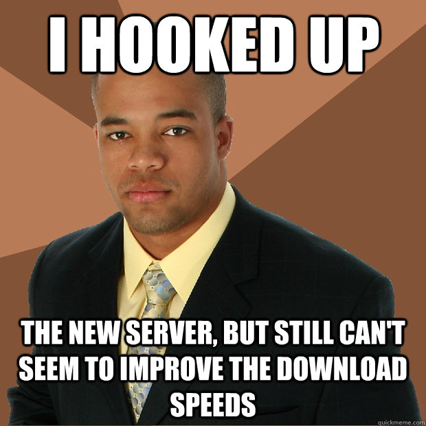 i hooked up the new server, but still can't seem to improve the download speeds  Successful Black Man