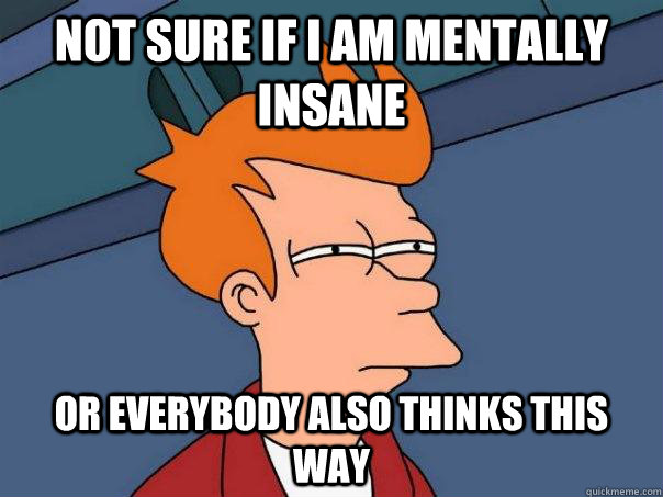 Not sure if i am mentally insane Or everybody also thinks this way - Not sure if i am mentally insane Or everybody also thinks this way  Futurama Fry