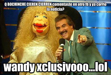 Q BOCHINCHE CIEREN CIERREN comentaste en otro fb y ya corrio la noticia? wandy xclusivooo...lol  