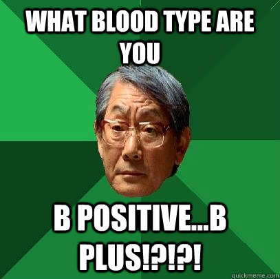 What blood type are you b positive...b plus!?!?!  High Expectations Asian Father