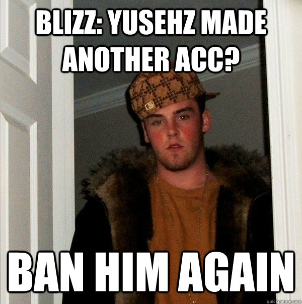 Blizz: yusehz made another acc? ban him again  Scumbag Steve