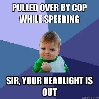 pulled over by cop while speeding Sir, your headlight is out - pulled over by cop while speeding Sir, your headlight is out  Success Kid