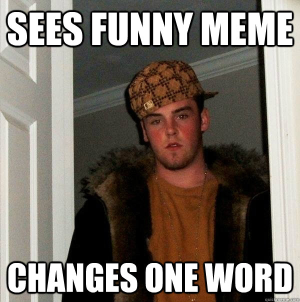 Sees funny meme Changes one word  Scumbag Steve