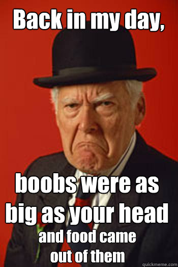 Back in my day, boobs were as big as your head and food came out of them - Back in my day, boobs were as big as your head and food came out of them  Pissed old guy