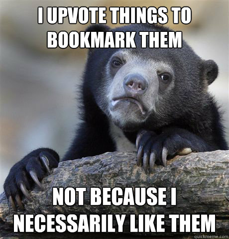 I upvote things to Bookmark them Not because I necessarily like them  Confession Bear