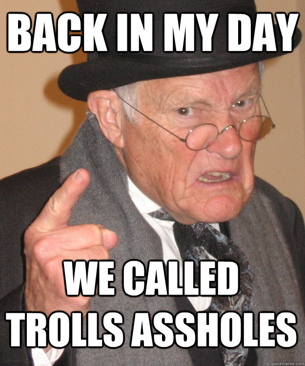 back in my day We called Trolls assholes  back in my day