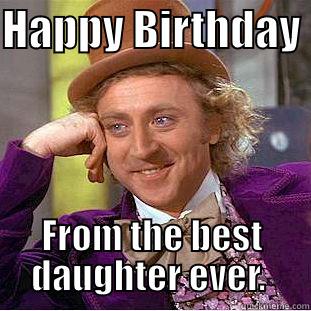 HAPPY BIRTHDAY  FROM THE BEST DAUGHTER EVER.  Condescending Wonka