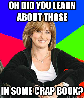 Oh did you learn about those in some crap book? - Oh did you learn about those in some crap book?  Sheltering Suburban Mom