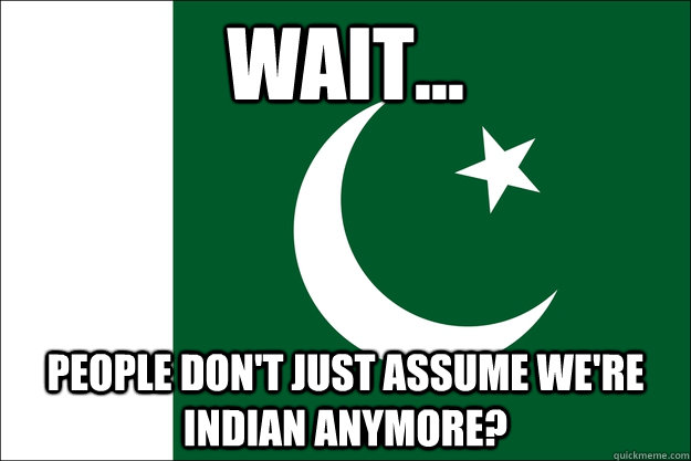 Wait... people don't just assume we're indian anymore?  Pakistan