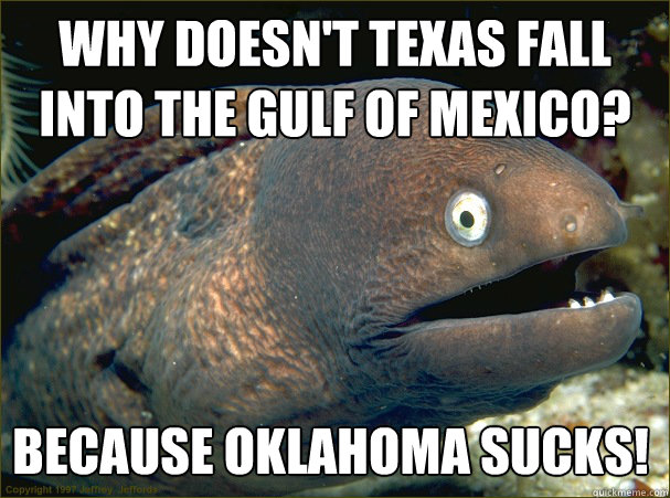 why doesn't texas fall into the gulf of mexico? because oklahoma sucks!  Bad Joke Eel