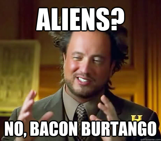 Aliens? no, bacon burtango - Aliens? no, bacon burtango  Ancient Aliens