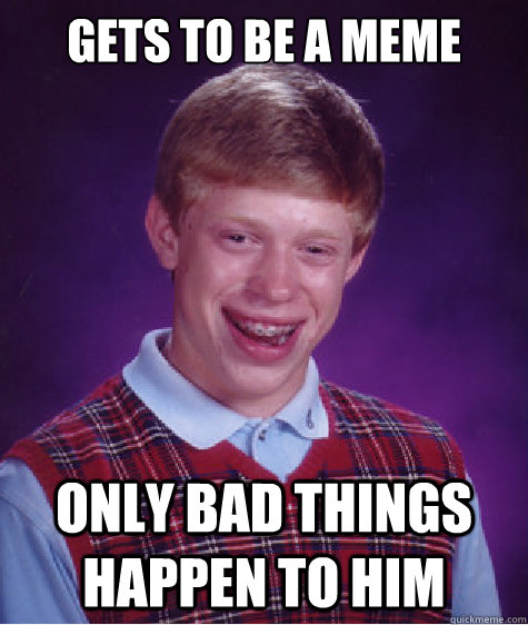 gets to be a meme only bad things happen to him - gets to be a meme only bad things happen to him  Bad Luck Brian