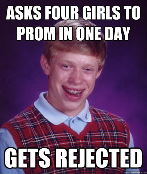 asks four girls to prom in one day
 gets rejected  Bad Luck Brian