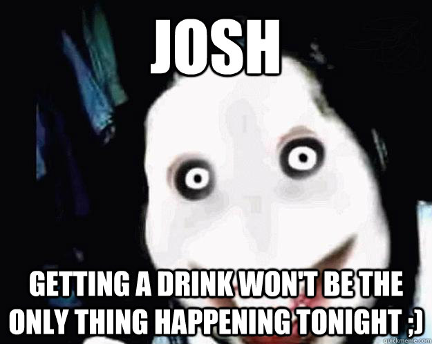 Josh Getting a drink won't be the only thing happening tonight ;) - Josh Getting a drink won't be the only thing happening tonight ;)  Jeff the Killer