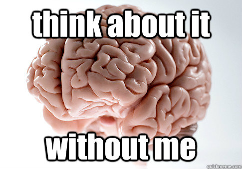 think about it without me  Scumbag Brain