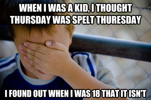 When I was a kid, i thought thursday was spelt thuresday i found out when i was 18 that it isn't  Confession kid