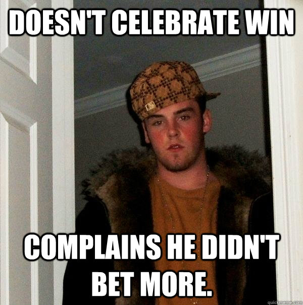 doesn't celebrate win complains he didn't  bet more. - doesn't celebrate win complains he didn't  bet more.  Scumbag Steve