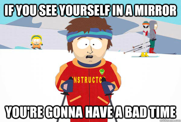 if you see yourself in a mirror You're gonna have a bad time  Super Cool Ski Instructor