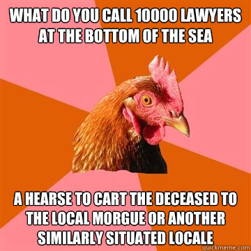 What do you call 10000 lawyers at the bottom of the sea A Hearse to cart the deceased to the local morgue or another similarly situated locale  Anti-Joke Chicken