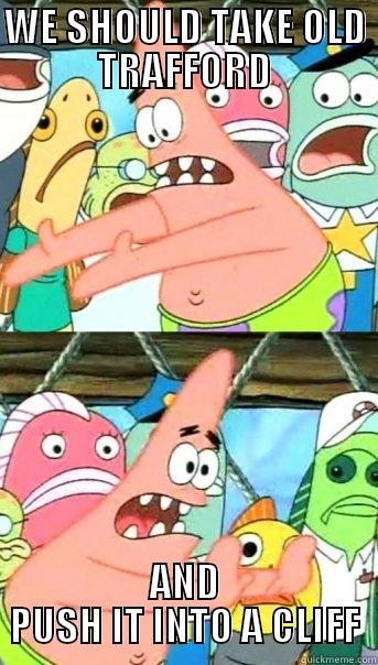 fek off old trafford - WE SHOULD TAKE OLD TRAFFORD AND PUSH IT INTO A CLIFF Push it somewhere else Patrick