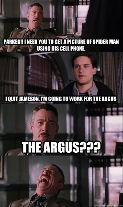 Parker!! I need you to get a picture of Spider Man using his cell phone. I quit Jameson, I'm going to work for The Argus The Argus???   JJ Jameson