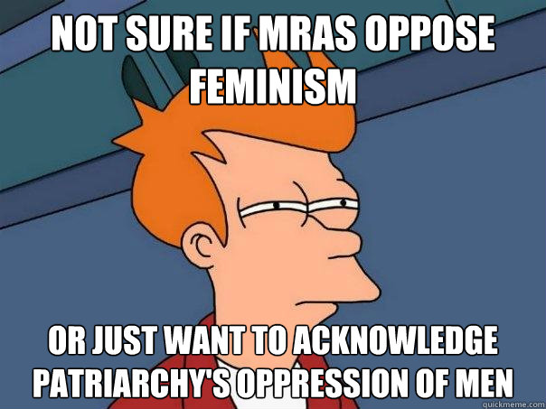 not sure if MRAs oppose feminism or just want to acknowledge patriarchy's oppression of men - not sure if MRAs oppose feminism or just want to acknowledge patriarchy's oppression of men  Futurama Fry