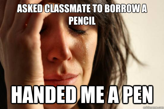 Asked classmate to borrow a pencil handed me a pen - Asked classmate to borrow a pencil handed me a pen  First World Problems