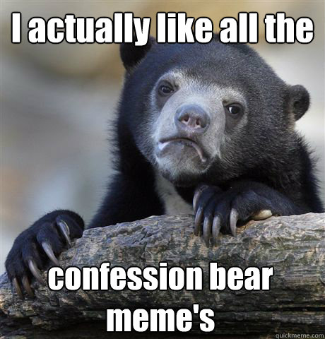 I actually like all the confession bear meme's  Confession Bear