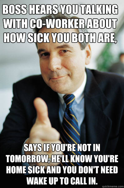 Boss hears you talking with co-worker about how sick you both are, says if you're not in tomorrow, he'll know you're home sick and you don't need wake up to call in.
 - Boss hears you talking with co-worker about how sick you both are, says if you're not in tomorrow, he'll know you're home sick and you don't need wake up to call in.
  Good Guy Boss