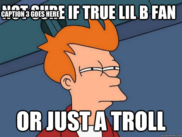 Not sure if true Lil B fan  Or just a troll  Caption 3 goes here  Futurama Fry