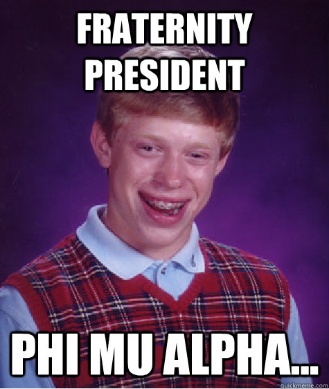 Fraternity President Phi Mu Alpha...  Bad Luck Brian