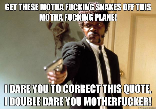 get these motha fucking snakes off this motha fucking plane! i dare you to correct this quote, i double dare you motherfucker! - get these motha fucking snakes off this motha fucking plane! i dare you to correct this quote, i double dare you motherfucker!  Samuel L Jackson