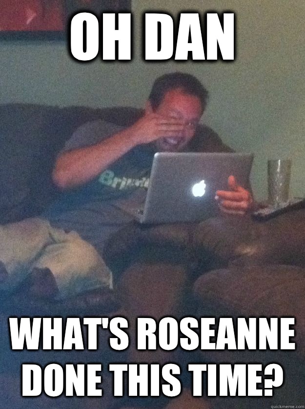 oh Dan What's Roseanne done this time? - oh Dan What's Roseanne done this time?  Misc