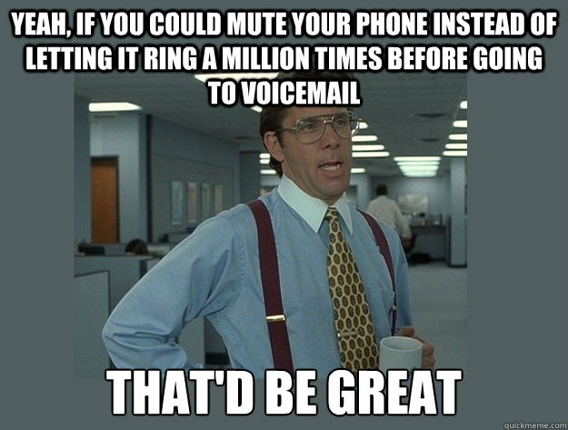 Yeah, if you could mute your phone instead of letting it ring a million times before going to voicemail That'd be great  Office Space Lumbergh