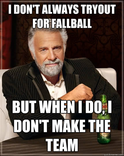 I don't always tryout for fallball But when I do, I don't make the team  The Most Interesting Man In The World