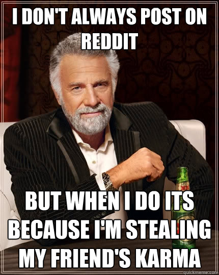 I don't always post on reddit But when I do its because I'm stealing my friend's karma  The Most Interesting Man In The World