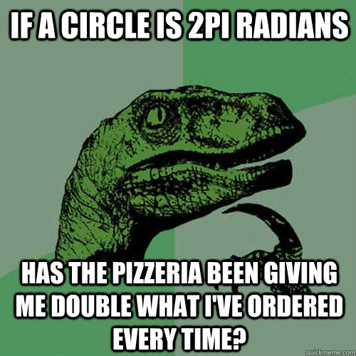 If a circle is 2pi radians has the pizzeria been giving me double what i've ordered every time? - If a circle is 2pi radians has the pizzeria been giving me double what i've ordered every time?  Philosoraptor