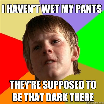 I haven't wet my pants they're supposed to be that dark there  Angry School Boy