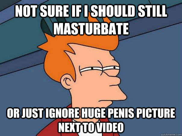 Not SURE IF I SHOULD STILL MASTURBATE OR JUST IGNORE HUGE PENIS PICTURE NEXT TO VIDEO  Futurama Fry